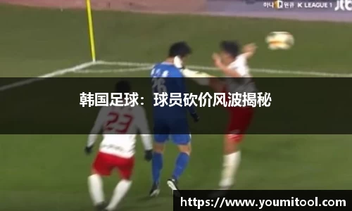 韩国足球：球员砍价风波揭秘